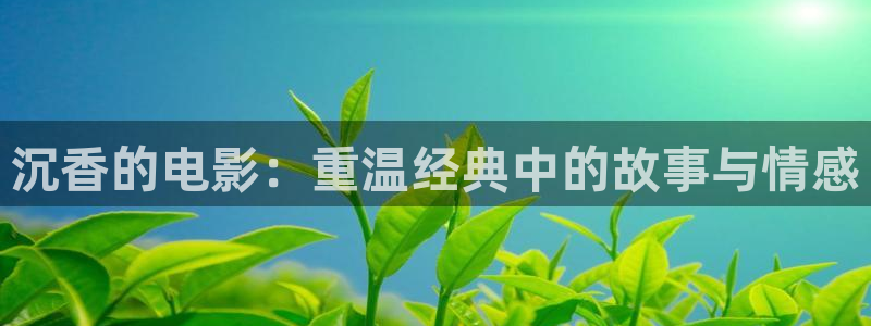 樱桃视频免费地址：沉香的电影：重温经典中的故事与情感
