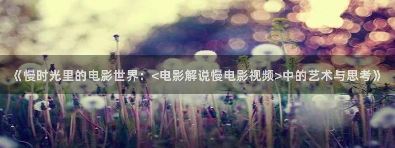 樱桃 特级：《慢时光里的电影世界：<电影解说慢电影视频>中的艺术与思考》